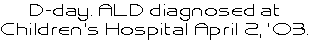 D-day. ALD diagnosed at 
Children’s Hospital April 2, ‘03.